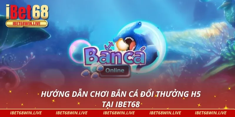 Hướng dẫn chơi bắn cá H5 tại nhà cái IBET68